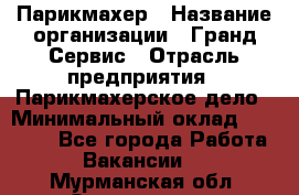 Парикмахер › Название организации ­ Гранд-Сервис › Отрасль предприятия ­ Парикмахерское дело › Минимальный оклад ­ 55 000 - Все города Работа » Вакансии   . Мурманская обл.,Оленегорск г.